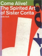 Come Alive!: The Spirited Art of Sister Corita - Julie Ault, Daniel Berrigan