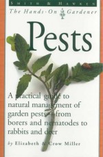 Pests: A Practical Guide to Naturall Management of Garden Pests from Borers and Nemotodes to Rabbits and Deer (The Hands-On Gardener Series) - Elizabeth Jane Miller, Crow Miller