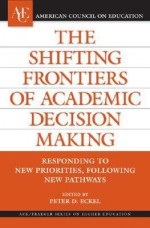 The Shifting Frontiers of Academic Decision Making: Responding to New Priorities, Following New Pathways (American Council on Education/Oryx Press Series on Higher Education) - Peter D. Eckel