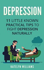 Depression: 11 Little Known Practical Tips To Fight Depression Naturally (Learn To Control & Overcome Depression Naturally and Live a Healthier , Happier Life) - Katelyn Williams