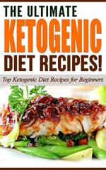 KETOGENIC DIET: The Ultimate Ketogenic Diet Recipes!: Top Ketogenic Diet Recipes for Beginners - Life Changing Diets, Ketogenic