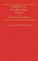 Portugal in the 1980s: Dilemmas of Democratic Consolidation - Kenneth Maxwell