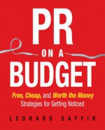 PR on a Budget: Free, Cheap, and Worth the Money Strategies for Getting Noticed - Leonard Saffir