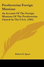 Presbyterian Foreign Missions: An Account of the Foreign Missions of the Presbyterian Church in the U.S.A. (1901) - Robert E. Speer