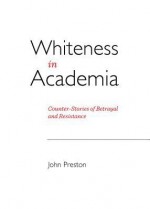 Whiteness in Academia: Counter-Stories of Betrayal and Resistance - John Preston