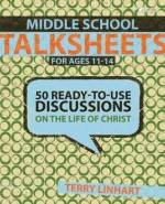 Middle School Talksheets: 50 Ready-To-Use Discussions on the Life of Christ - Terry D. Linhart