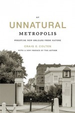 An Unnatural Metropolis: Wresting New Orleans from Nature - Craig E. Colten