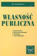 Własność publiczna : powstanie, przekształcanie, funkcje, zarządzanie - Jan Szachułowicz