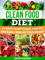 Clean Food Diet: 33 Ways to Eat Clean, Stay Fit and Easily Reduce Your Weight (Clean Food Diet books, Clean Foods, Clean Food Eating) - Kathy Stevens