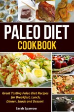 Paleo Diet Cookbook: Great Tasting Paleo Diet Recipes for Breakfast, Lunch, Dinner, Snack and Dessert - Sarah Sparrow