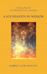 A Foundation in Wisdom (An Orthogonal Universe) - Robert Watson