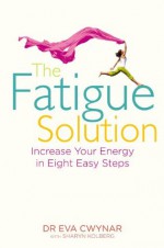 The Fatigue Solution: Increase Your Energy in Eight Easy Steps - Dr Eva Cwynar, Sharyn Kolberg