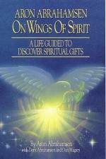 On Wings of Spirit: A Life Guided to Discover Spiritual Gifts - Aron Abrahamsen, Mark A. Thurston