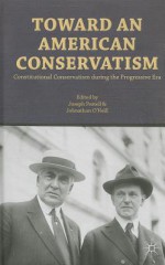 Toward an American Conservatism: Constitutional Conservatism during the Progressive Era - Joseph W. Postell, Johnathan O'Neill