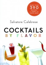 Cocktails by Flavor: More than 390 Recipes to Tempt the Taste Buds - Salvatore Calabrese