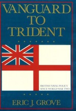 Vanguard to Trident: British Naval Policy Since World War II - Eric J. Grove