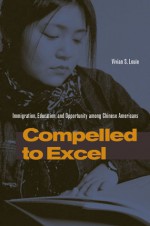 Compelled to Excel: Immigration, Education, and Opportunity among Chinese Americans - Vivian Louie, Louie