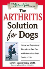 The Arthritis Solution for Dogs: Natural and Conventional Therapies to Ease Pain and Enhance Your Dog's Quality of Life (The Natural Vet) - Shawn Messonnier