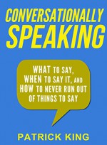 Conversationally Speaking: WHAT to Say, WHEN to Say It, and HOW to Never Run Out of Things to Say (Communication Skills, Social Skills, Small talk, People Skills) - Patrick King