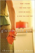 Gluten-Free Girl: How I Found the Food That Loves Me Back & How You Can Too - Shauna James Ahern