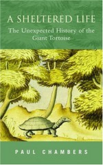 A Sheltered Life: The Unexpected History of the Giant Tortoise - Paul Chambers