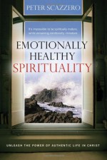 Emotionally Healthy Spirituality: Unleashing the Power of Authentic Life in Christ - Peter Scazzero