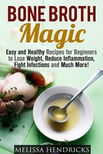 Bone Broth Magic: Easy and Healthy Recipes for Beginners to Lose Weight, Reduce Inflammation, Fight Infections and Much More! (Bone Broth & Soups and Stews) - Melissa Hendricks