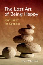 The Lost Art of Being Happy: Spirituality for Sceptics - Tony Wilkinson