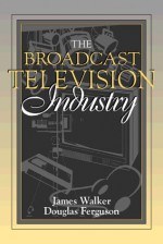 The Broadcast Television Industry - James R. Walker, Douglas A. Ferguson