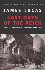 Last Days of the Reich: The Collapse of Nazi Germany, May 1945 (Cassell Military Classics) - James Sidney Lucas