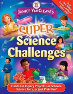 Super Science Challenges: Hands-On Inquiry Projects for Schools, Science Fairs, or Just Plain Fun! - Janice VanCleave