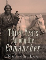 Three Years among the Comanches: The Narrative of Nelson Lee the Texan Ranger - Nelson Lee