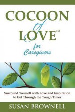 Cocoon of Love for Caregivers: Surround Yourself with Love and Inspiration to Get Through the Tough Times - Susan Brownell