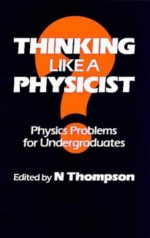 Thinking Like a Physicist, Physics Problems for Undergraduates - N. Thompson