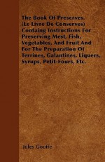 The Book of Preserves. (Le Livre de Conserves) Containg Instructions for Preserving Mest, Fish, Vegetables, and Fruit and for the Preparation of Terri - Jules Gouffe