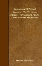 Illustrations Of Political Economy - Vol IV: Homes Abroad - For Each And For All - French Wines And Politics - Harriet Martineau