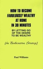 How to Become Fabulously Wealthy at Home in 30 Minutes by Letting Go of the Desire to Be Wealthy: The Bodhisattva Strategy - Paul S. Williams