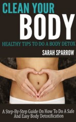 Clean Your Body: Healthy Tips to Do a Body Detox A Step-by-Step Guide on How to Do a Safe and Easy Body Detoxification - Sarah Sparrow