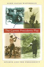 The Games Presidents Play: Sports and the Presidency - John Sayle Watterson, John Hopkins University