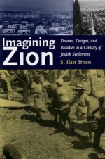 Imagining Zion: Dreams, Designs, and Realities in a Century of Jewish Settlement - S. Ilan Troen