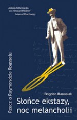 Słońce ekstazy, noc melancholii Rzecz o Raymondzie Rousselu. - Bogdan Banasiak