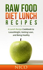 Raw Food Diet Lunch Recipes: A Lunch Recipe Cookbook to Loose Weight, Getting Lean, and Being Healthy (Raw Food Diet, Raw Food Breakfast, Cookbook, Raw food Dinner, Raw Food Lunch, Vegan, Recipes) - Nico, Raw Food