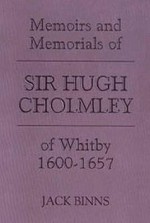 The Memoirs and Memorials of Sir Hugh Cholmley of Whitby, 1600-1657 - Jack Binns