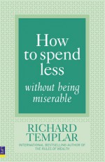 How to Spend Less Without Being Miserable - Richard Templar