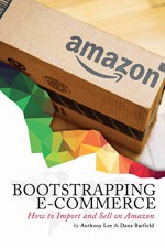 Bootstrapping E-commerce: How to Import and Sell on Amazon - Anthony Lee, Dana Barfield