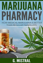 Marijuana Pharmacy: How medical Marijuana is better than regular painkillers(cannabis, marijuana cure,alternative medicine, painkillers alternative) - G. Mistral