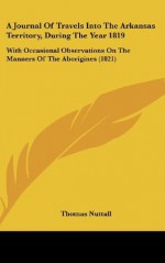 A Journal Of Travels Into The Arkansas Territory, During The Year 1819: With Occasional Observations On The Manners Of The Aborigines (1821) - Thomas Nuttall