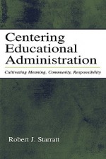 Centering Educational Administration: Cultivating Meaning, Community, Responsibility (Topics in Educational Leadership) - Robert J. Starratt