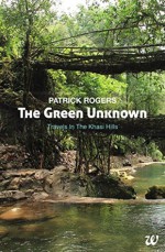 The Green Unknown: Travels in the Khasi Hills - Patrick Rogers