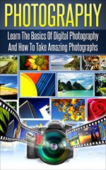 Photography: Learn The Basics Of Digital Photography And How To Take Amazing Photographs (photography,digital photography for dummies,stunning digital ... digital photography Book 1) - Richard Dodd